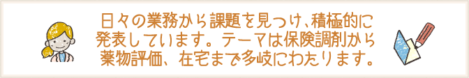 日々の業務から課題を見つけ、積極的に発表しています。テーマは保険調剤から薬物評価、在宅まで多岐にわたります。