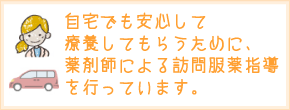 自宅でも安心して療養してもらうために、薬剤師による訪問服薬指導を行っています。
